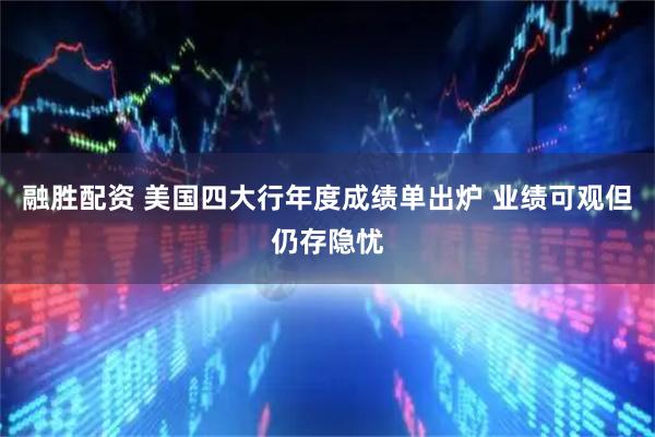 融胜配资 美国四大行年度成绩单出炉 业绩可观但仍存隐忧